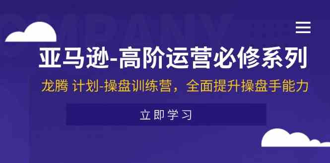 亚马逊高阶运营必修系列，龙腾计划-操盘训练营，全面提升操盘手能力-东哥聊项目