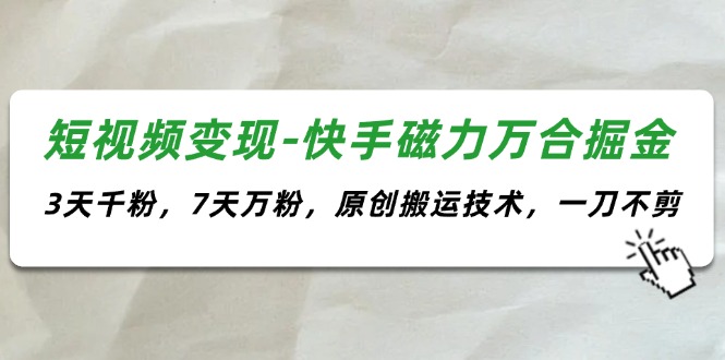 （11691期）短视频变现-快手磁力万合掘金，3天千粉，7天万粉，原创搬运技术，一刀不剪-东哥聊项目