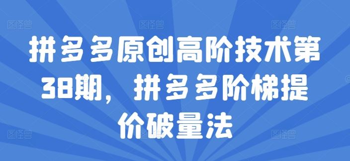 拼多多原创高阶技术第38期，拼多多阶梯提价破量法-东哥聊项目