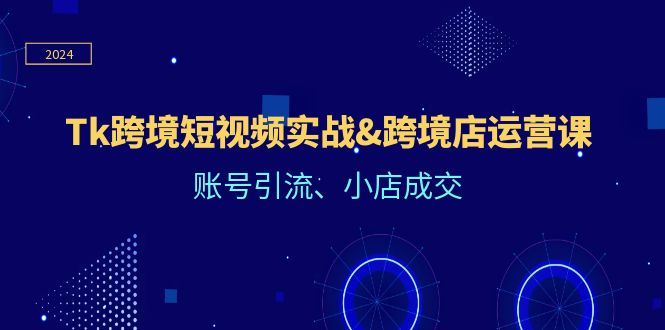 （12152期）Tk跨境短视频实战&跨境店运营课：账号引流、小店成交-东哥聊项目