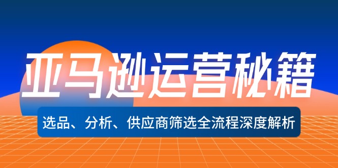 （12425期）亚马逊运营秘籍：选品、分析、供应商筛选全流程深度解析（无水印）-东哥聊项目