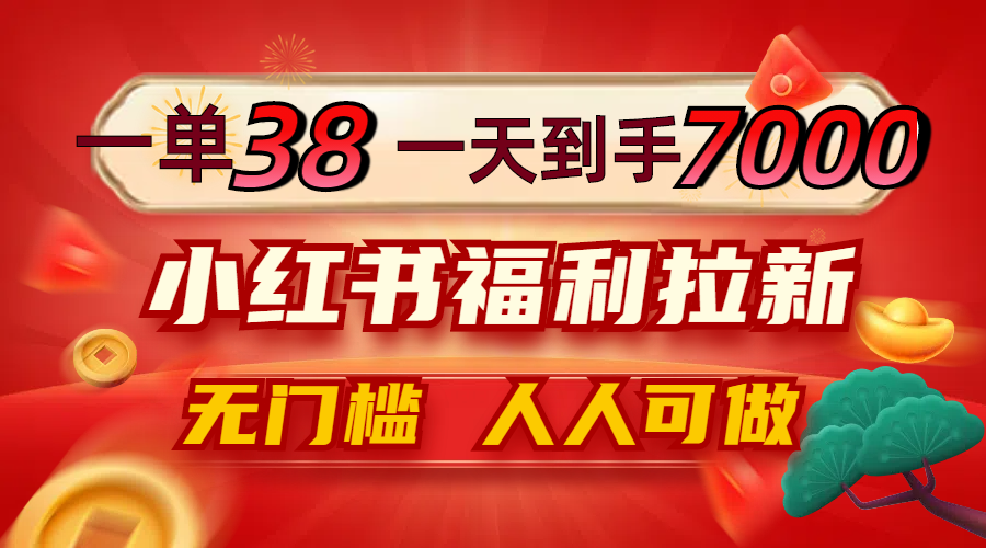 一单38，一天到手7000+，小红书福利拉新，0门槛人人可做-东哥聊项目