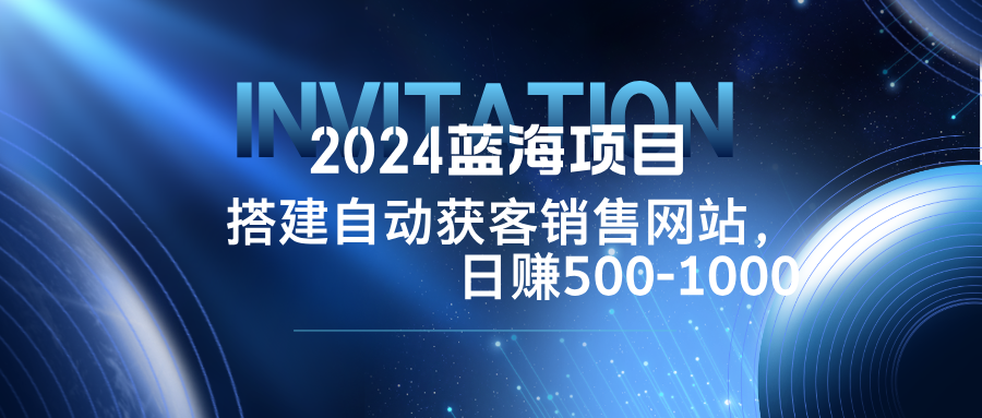 2024蓝海项目，搭建销售网站，自动获客，日赚500-1000-东哥聊项目