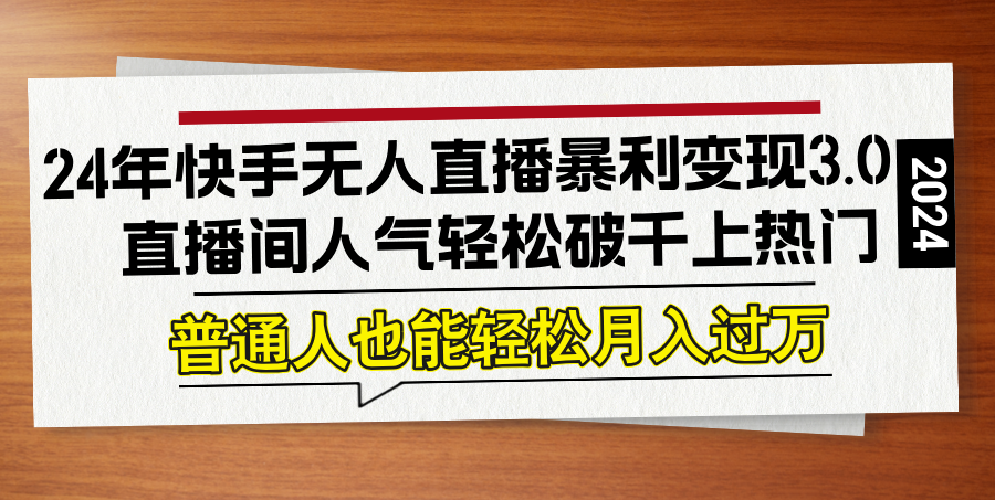 24年快手无人直播暴利变现3.0，直播间人气轻松破千上热门，普通人也能…-东哥聊项目