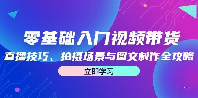 零基础入门视频带货：直播技巧、拍摄场景与图文制作全攻略-东哥聊项目